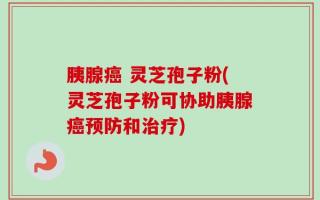 胰腺癌 灵芝孢子粉(灵芝孢子粉可协助胰腺癌预防和治疗)