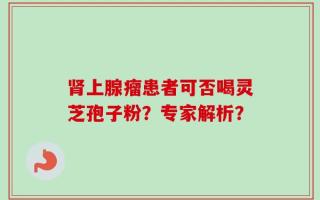 肾上腺瘤患者可否喝灵芝孢子粉？专家解析？
