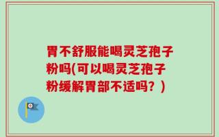 胃不舒服能喝灵芝孢子粉吗(可以喝灵芝孢子粉缓解胃部不适吗？)
