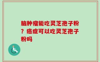 脑肿瘤能吃灵芝孢子粉？癌症可以吃灵芝孢子粉吗