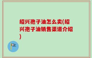 绍兴孢子油怎么卖(绍兴孢子油销售渠道介绍)