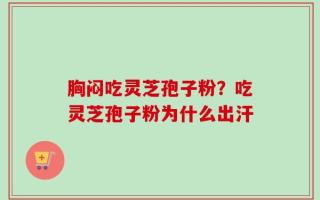 胸闷吃灵芝孢子粉？吃灵芝孢子粉为什么出汗