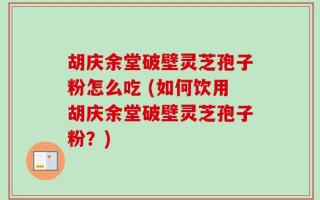 胡庆余堂破壁灵芝孢子粉怎么吃 (如何饮用胡庆余堂破壁灵芝孢子粉？)