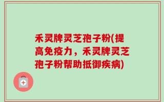 禾灵牌灵芝孢子粉(提高免疫力，禾灵牌灵芝孢子粉帮助抵御疾病)