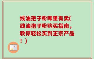 线油孢子粉哪里有卖(线油孢子粉购买指南，教你轻松买到正宗产品！)