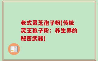 老式灵芝孢子粉(传统灵芝孢子粉：养生界的秘密武器)