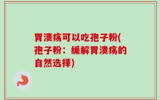 胃溃疡可以吃孢子粉(孢子粉：缓解胃溃疡的自然选择)