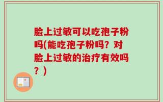 脸上过敏可以吃孢子粉吗(能吃孢子粉吗？对脸上过敏的治疗有效吗？)