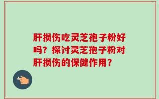 肝损伤吃灵芝孢子粉好吗？探讨灵芝孢子粉对肝损伤的保健作用？