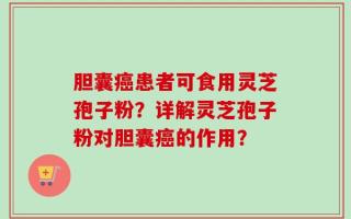 胆囊癌患者可食用灵芝孢子粉？详解灵芝孢子粉对胆囊癌的作用？
