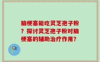脑梗塞能吃灵芝孢子粉？探讨灵芝孢子粉对脑梗塞的辅助治疗作用？