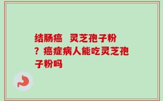 结肠癌  灵芝孢子粉？癌症病人能吃灵芝孢子粉吗