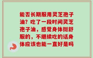 能否长期服用灵芝孢子油？吃了一段时间灵芝孢子油，感觉身体挺舒服的，不继续吃的话身体应该也能一直好是吗