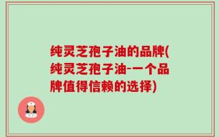 纯灵芝孢子油的品牌(纯灵芝孢子油-一个品牌值得信赖的选择)