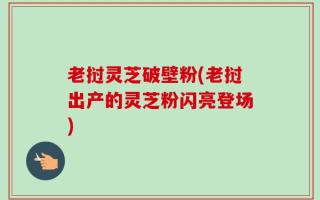 老挝灵芝破壁粉(老挝出产的灵芝粉闪亮登场)
