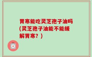 胃寒能吃灵芝孢子油吗(灵芝孢子油能不能缓解胃寒？)