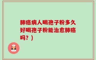 肺癌病人喝孢子粉多久好喝孢子粉能治愈肺癌吗？)