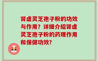 肾虚灵芝孢子粉的功效与作用？详细介绍肾虚灵芝孢子粉的药理作用和保健功效？