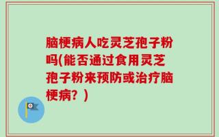 脑梗病人吃灵芝孢子粉吗(能否通过食用灵芝孢子粉来预防或治疗脑梗病？)