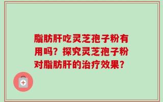 脂肪肝吃灵芝孢子粉有用吗？探究灵芝孢子粉对脂肪肝的治疗效果？
