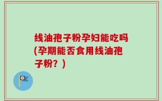 线油孢子粉孕妇能吃吗(孕期能否食用线油孢子粉？)