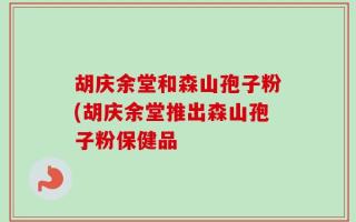 胡庆余堂和森山孢子粉(胡庆余堂推出森山孢子粉保健品