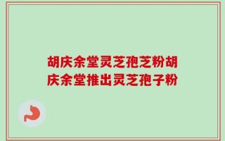胡庆余堂灵芝孢芝粉胡庆余堂推出灵芝孢子粉