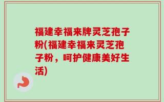 福建幸福来牌灵芝孢子粉(福建幸福来灵芝孢子粉，呵护健康美好生活)