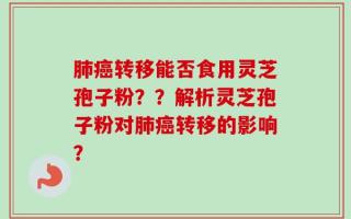 肺癌转移能否食用灵芝孢子粉？？解析灵芝孢子粉对肺癌转移的影响？