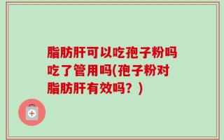 脂肪肝可以吃孢子粉吗吃了管用吗(孢子粉对脂肪肝有效吗？)