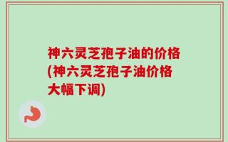 神六灵芝孢子油的价格(神六灵芝孢子油价格大幅下调)