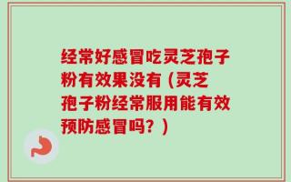 经常好感冒吃灵芝孢子粉有效果没有 (灵芝孢子粉经常服用能有效预防感冒吗？)