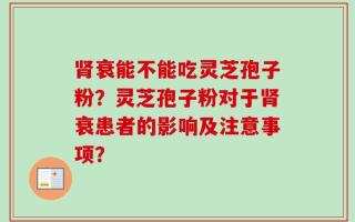 肾衰能不能吃灵芝孢子粉？灵芝孢子粉对于肾衰患者的影响及注意事项？