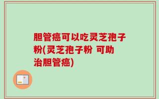胆管癌可以吃灵芝孢子粉(灵芝孢子粉 可助治胆管癌)