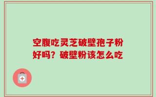 空腹吃灵芝破壁孢子粉好吗？破壁粉该怎么吃
