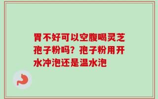 胃不好可以空腹喝灵芝孢子粉吗？孢子粉用开水冲泡还是温水泡