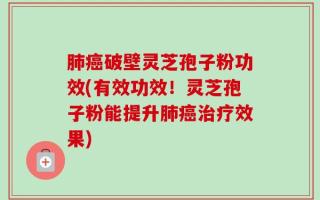 肺癌破壁灵芝孢子粉功效(有效功效！灵芝孢子粉能提升肺癌治疗效果)