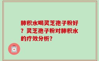 肺积水喝灵芝孢子粉好？灵芝孢子粉对肺积水的疗效分析？