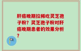肝癌晚期拉稀吃灵芝孢子粉？灵芝孢子粉对肝癌晚期患者的效果分析？