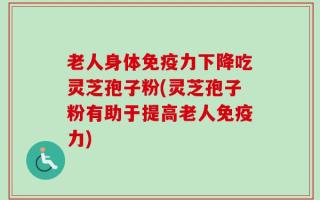 老人身体免疫力下降吃灵芝孢子粉(灵芝孢子粉有助于提高老人免疫力)