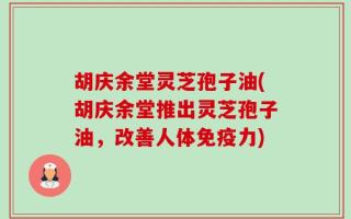 胡庆余堂灵芝孢子油(胡庆余堂推出灵芝孢子油，改善人体免疫力)