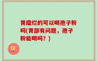 胃糜烂的可以喝孢子粉吗(胃部有问题，孢子粉能喝吗？)