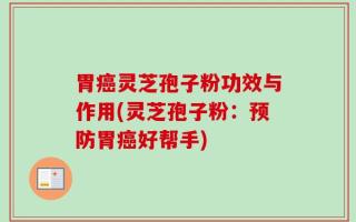 胃癌灵芝孢子粉功效与作用(灵芝孢子粉：预防胃癌好帮手)
