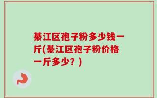 綦江区孢子粉多少钱一斤(綦江区孢子粉价格一斤多少？)