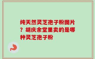 纯天然灵芝孢子粉图片？胡庆余堂里卖的是哪种灵芝孢子粉