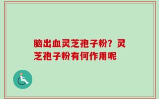 脑出血灵芝孢子粉？灵芝孢子粉有何作用呢