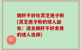 胆肝不好吃灵芝孢子粉(灵芝孢子粉的惊人益处：适合胆肝不好食用的迷人选择)