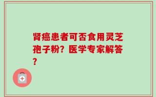 肾癌患者可否食用灵芝孢子粉？医学专家解答？