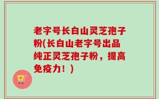 老字号长白山灵芝孢子粉(长白山老字号出品纯正灵芝孢子粉，提高免疫力！)
