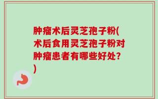 肿瘤术后灵芝孢子粉(术后食用灵芝孢子粉对肿瘤患者有哪些好处？)